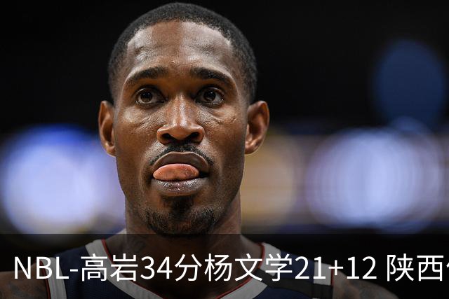 NBL-高岩34分杨文学21+12 陕西信达晋级总决赛